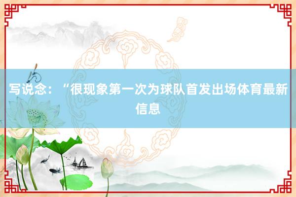 写说念:“很现象第一次为球队首发出场体育最新信息