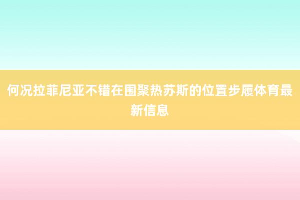 何况拉菲尼亚不错在围聚热苏斯的位置步履体育最新信息