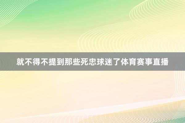 就不得不提到那些死忠球迷了体育赛事直播