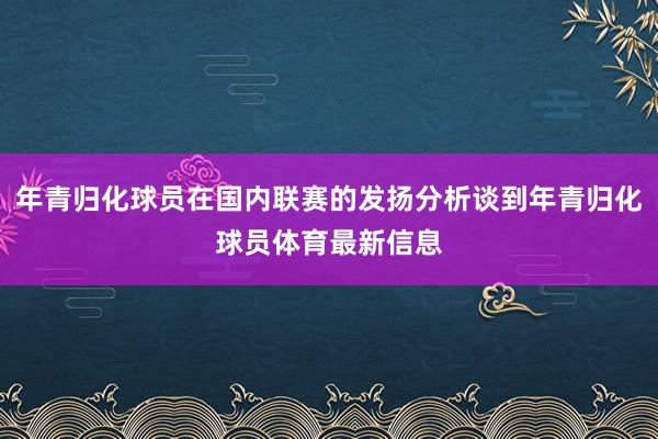 年青归化球员在国内联赛的发扬分析谈到年青归化球员体育最新信息