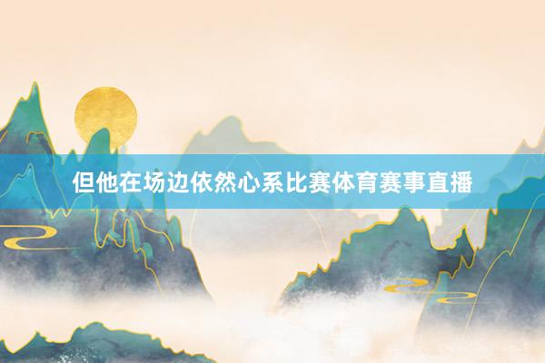 但他在场边依然心系比赛体育赛事直播