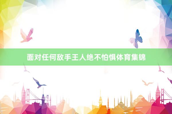 面对任何敌手王人绝不怕惧体育集锦