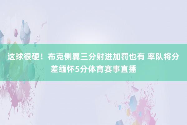 这球很硬！布克侧翼三分射进加罚也有 率队将分差缅怀5分体育赛事直播
