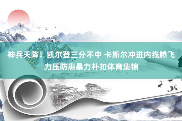神兵天降！凯尔登三分不中 卡斯尔冲进内线腾飞力压防患暴力补扣体育集锦