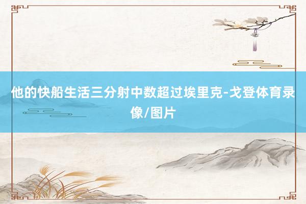 他的快船生活三分射中数超过埃里克-戈登体育录像/图片