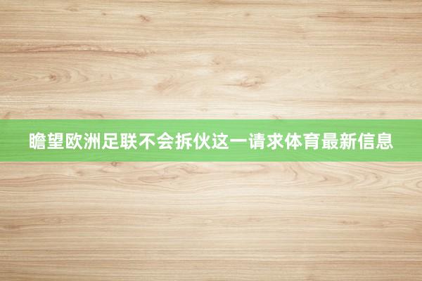 瞻望欧洲足联不会拆伙这一请求体育最新信息