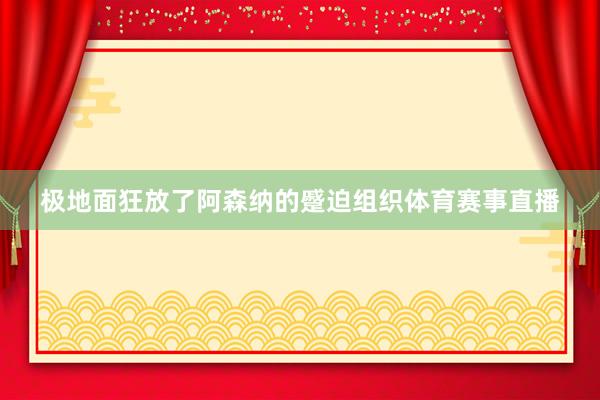 极地面狂放了阿森纳的蹙迫组织体育赛事直播