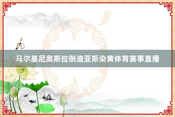 马尔基尼奥斯拉倒迪亚斯染黄体育赛事直播