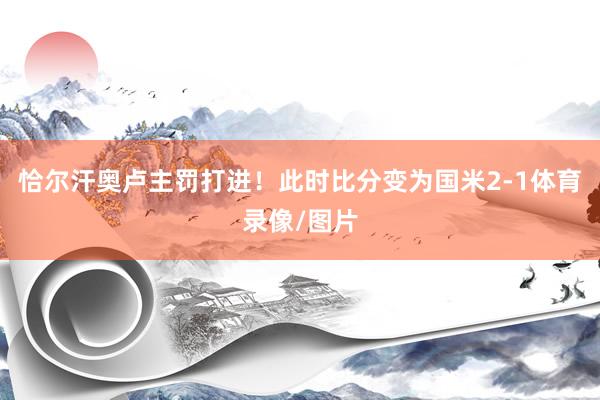 恰尔汗奥卢主罚打进！此时比分变为国米2-1体育录像/图片