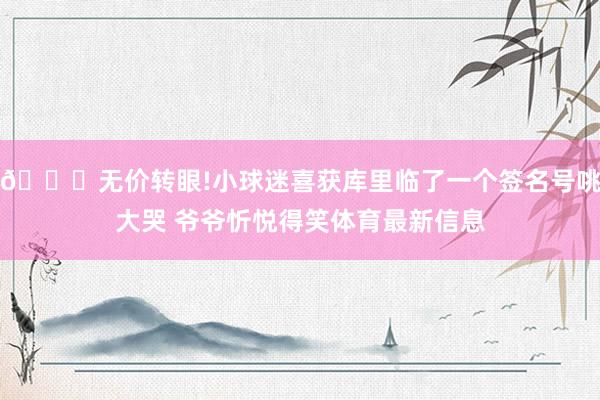 😍无价转眼!小球迷喜获库里临了一个签名号咷大哭 爷爷忻悦得笑体育最新信息