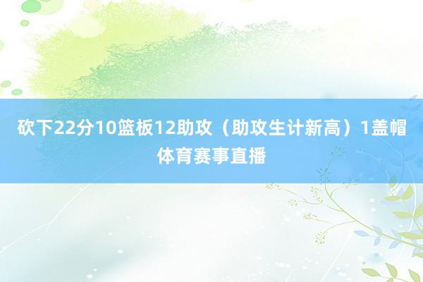 砍下22分10篮板12助攻(助攻生计新高)1盖帽体育赛事直播