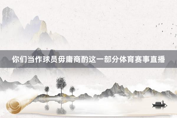 你们当作球员毋庸商酌这一部分体育赛事直播