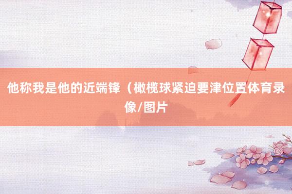 他称我是他的近端锋(橄榄球紧迫要津位置体育录像/图片