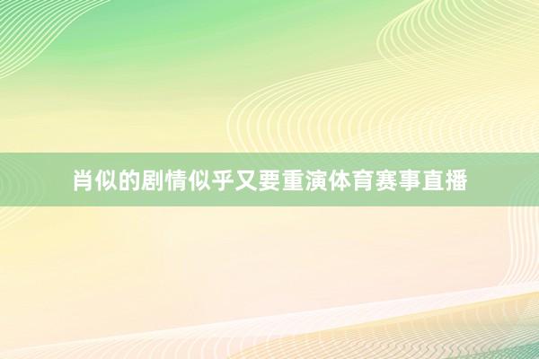 肖似的剧情似乎又要重演体育赛事直播