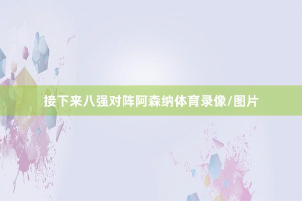 接下来八强对阵阿森纳体育录像/图片