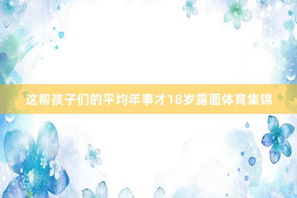 这帮孩子们的平均年事才18岁露面体育集锦