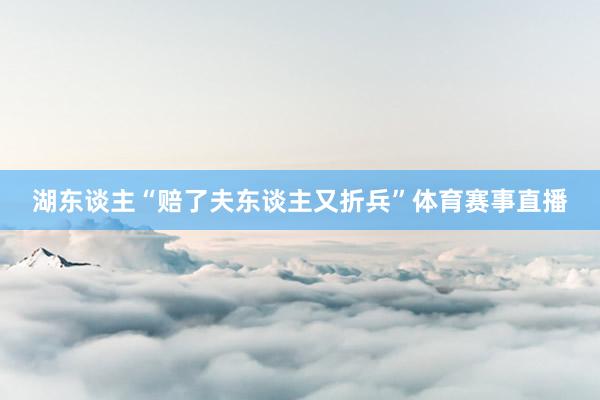 湖东谈主“赔了夫东谈主又折兵”体育赛事直播