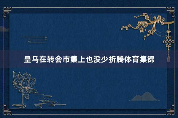 皇马在转会市集上也没少折腾体育集锦