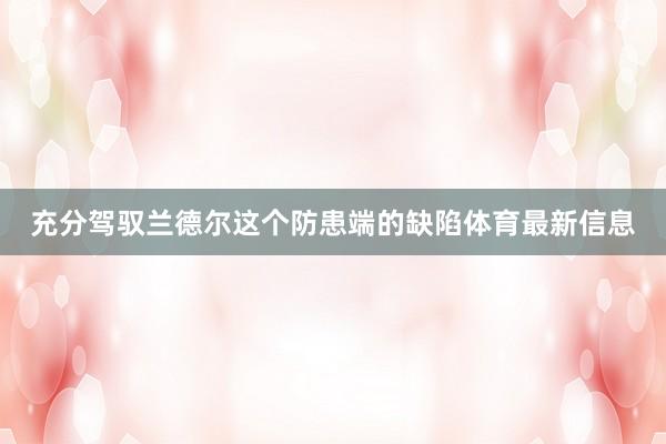 充分驾驭兰德尔这个防患端的缺陷体育最新信息