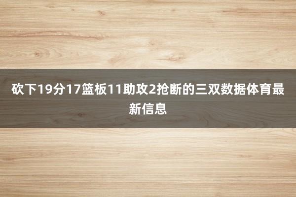 砍下19分17篮板11助攻2抢断的三双数据体育最新信息