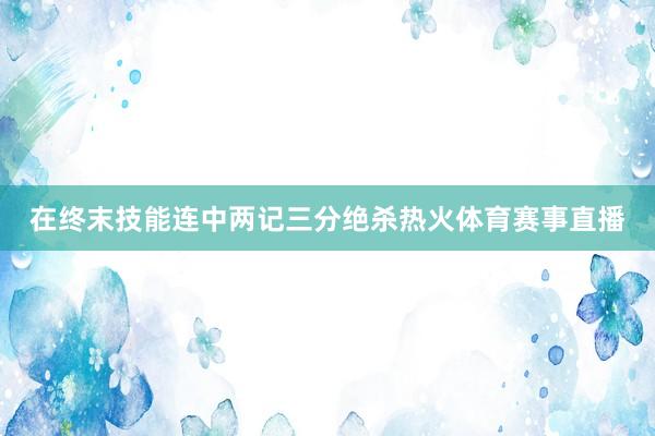在终末技能连中两记三分绝杀热火体育赛事直播