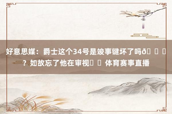 好意思媒：爵士这个34号是竣事键坏了吗😂？如故忘了他在审视☠️体育赛事直播