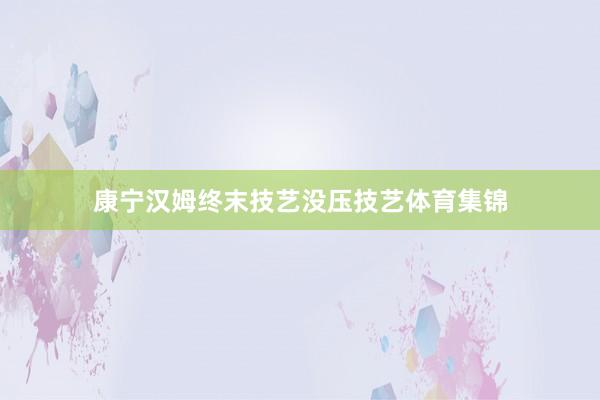 康宁汉姆终末技艺没压技艺体育集锦