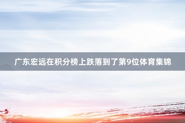广东宏远在积分榜上跌落到了第9位体育集锦