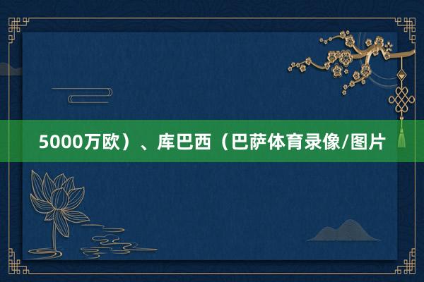 5000万欧)、库巴西(巴萨体育录像/图片