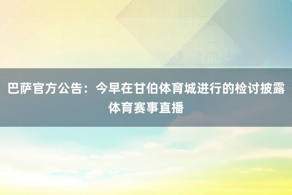 巴萨官方公告:今早在甘伯体育城进行的检讨披露体育赛事直播