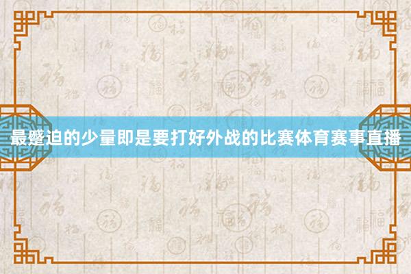 最蹙迫的少量即是要打好外战的比赛体育赛事直播