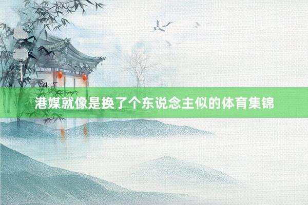 港媒就像是换了个东说念主似的体育集锦