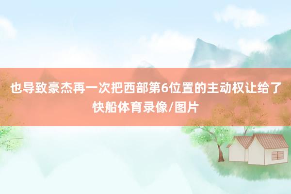 也导致豪杰再一次把西部第6位置的主动权让给了快船体育录像/图片