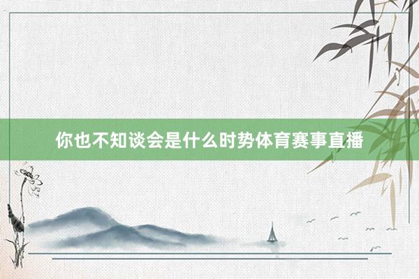 你也不知谈会是什么时势体育赛事直播