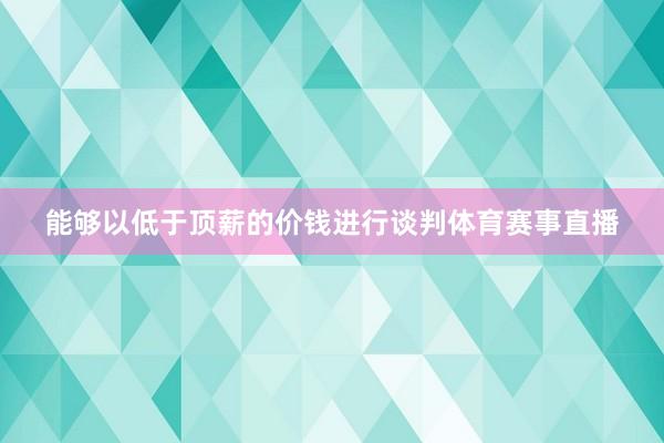 能够以低于顶薪的价钱进行谈判体育赛事直播
