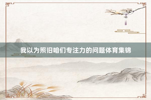 我以为照旧咱们专注力的问题体育集锦