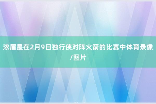浓眉是在2月9日独行侠对阵火箭的比赛中体育录像/图片