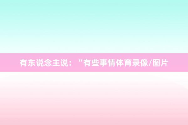 有东说念主说：“有些事情体育录像/图片