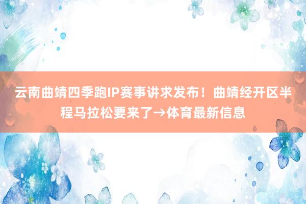 云南曲靖四季跑IP赛事讲求发布!曲靖经开区半程马拉松要来了→体育最新信息