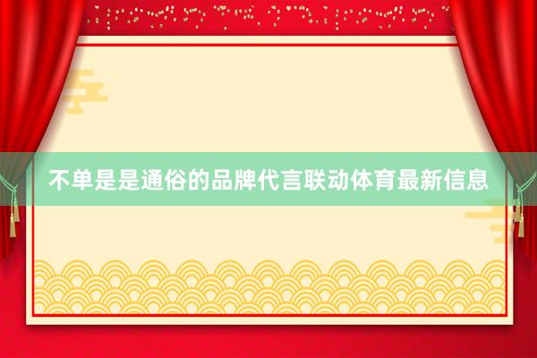 不单是是通俗的品牌代言联动体育最新信息