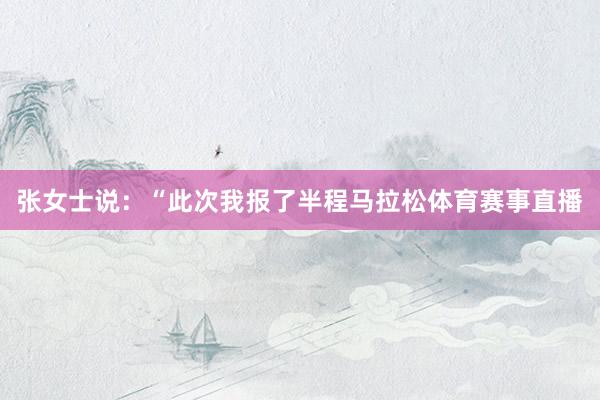 张女士说:“此次我报了半程马拉松体育赛事直播