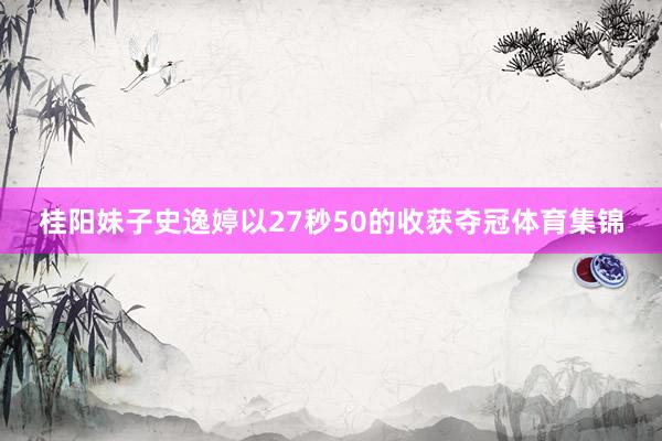 桂阳妹子史逸婷以27秒50的收获夺冠体育集锦
