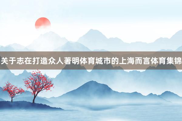 关于志在打造众人著明体育城市的上海而言体育集锦