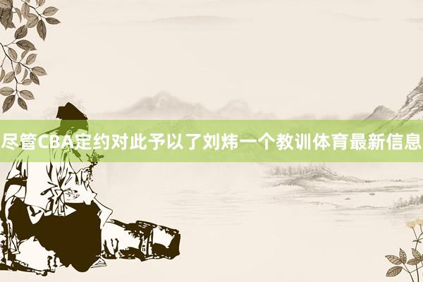 尽管CBA定约对此予以了刘炜一个教训体育最新信息