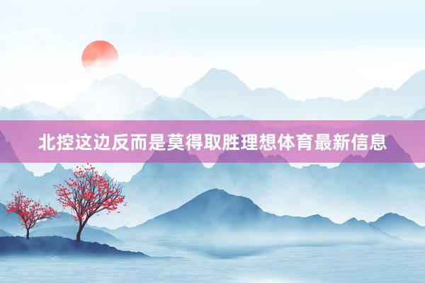 北控这边反而是莫得取胜理想体育最新信息