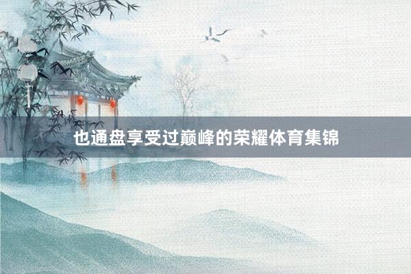 也通盘享受过巅峰的荣耀体育集锦