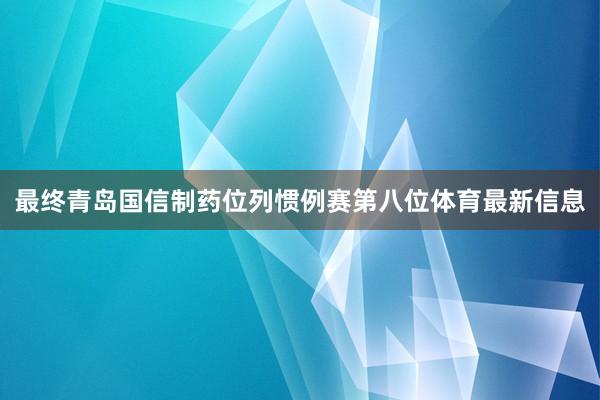 最终青岛国信制药位列惯例赛第八位体育最新信息
