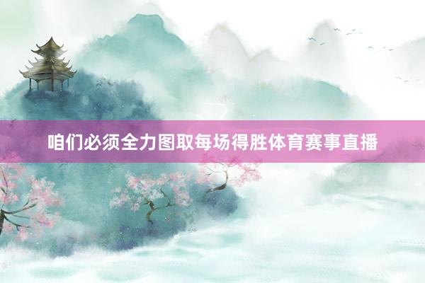 咱们必须全力图取每场得胜体育赛事直播
