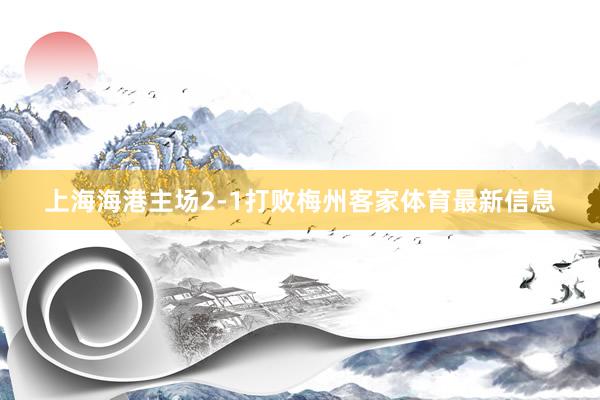 上海海港主场2-1打败梅州客家体育最新信息