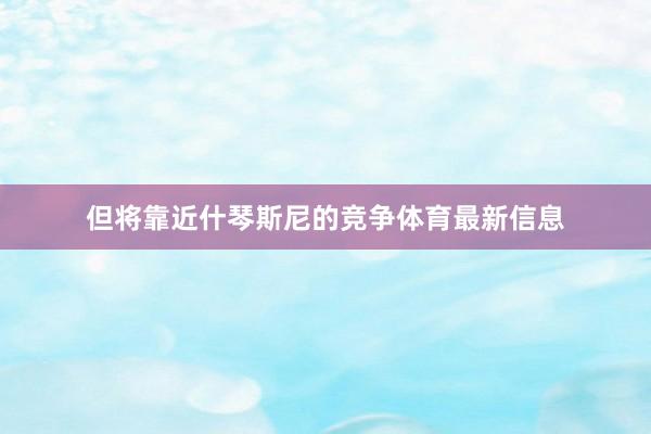 但将靠近什琴斯尼的竞争体育最新信息